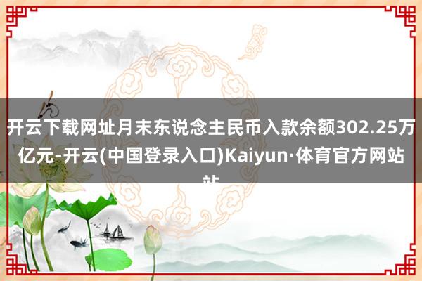 开云下载网址月末东说念主民币入款余额302.25万亿元-开云(中国登录入口)Kaiyun·体育官方网站