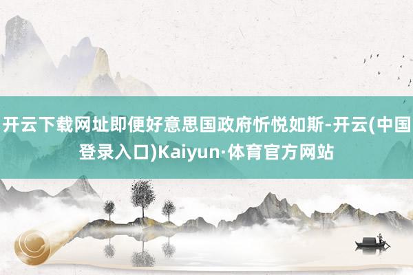 开云下载网址即便好意思国政府忻悦如斯-开云(中国登录入口)Kaiyun·体育官方网站