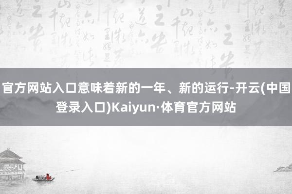 官方网站入口意味着新的一年、新的运行-开云(中国登录入口)Kaiyun·体育官方网站