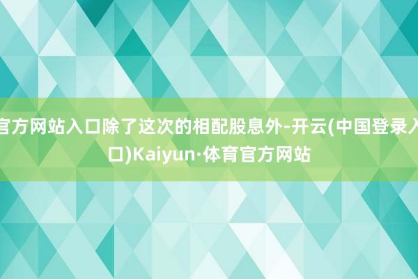 官方网站入口除了这次的相配股息外-开云(中国登录入口)Kaiyun·体育官方网站