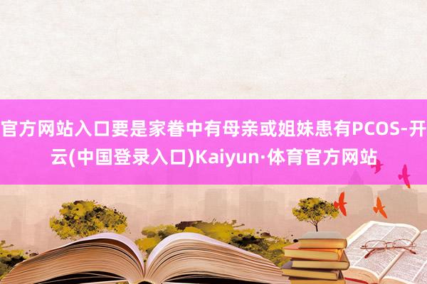 官方网站入口要是家眷中有母亲或姐妹患有PCOS-开云(中国登录入口)Kaiyun·体育官方网站