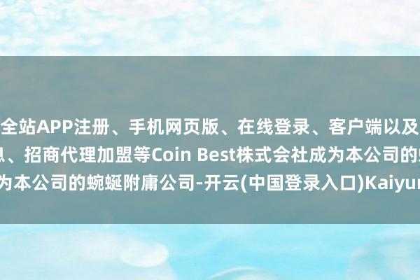 全站APP注册、手机网页版、在线登录、客户端以及发布平台优惠活动信息、招商代理加盟等Coin Best株式会社成为本公司的蜿蜒附庸公司-开云(中国登录入口)Kaiyun·体育官方网站