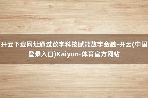 开云下载网址通过数字科技赋能数字金融-开云(中国登录入口)Kaiyun·体育官方网站