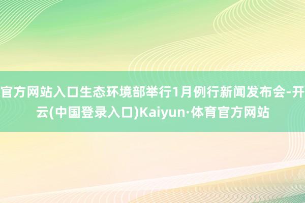 官方网站入口生态环境部举行1月例行新闻发布会-开云(中国登录入口)Kaiyun·体育官方网站