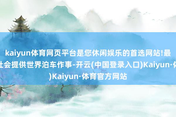 kaiyun体育网页平台是您休闲娱乐的首选网站!最大适度地为社会提供世界泊车作事-开云(中国登录入口)Kaiyun·体育官方网站