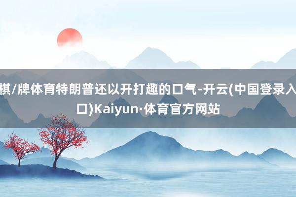 棋/牌体育特朗普还以开打趣的口气-开云(中国登录入口)Kaiyun·体育官方网站