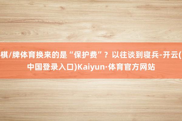 棋/牌体育换来的是“保护费”？以往谈到寝兵-开云(中国登录入口)Kaiyun·体育官方网站