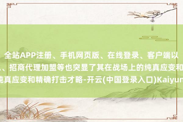 全站APP注册、手机网页版、在线登录、客户端以及发布平台优惠活动信息、招商代理加盟等也突显了其在战场上的纯真应变和精确打击才略-开云(中国登录入口)Kaiyun·体育官方网站