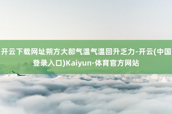 开云下载网址朔方大部气温气温回升乏力-开云(中国登录入口)Kaiyun·体育官方网站