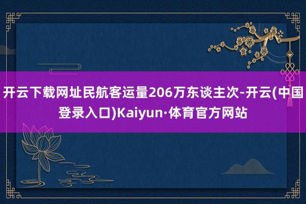 开云下载网址民航客运量206万东谈主次-开云(中国登录入口)Kaiyun·体育官方网站