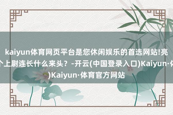 kaiyun体育网页平台是您休闲娱乐的首选网站!亮相春晚，这个上尉连长什么来头？-开云(中国登录入口)Kaiyun·体育官方网站