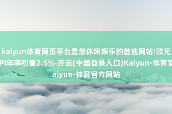 kaiyun体育网页平台是您休闲娱乐的首选网站!欧元区1月CPI年率初值2.5%-开云(中国登录入口)Kaiyun·体育官方网站