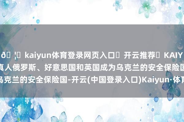 🦄kaiyun体育登录网页入口✅开云推荐✅KAIYUN SPORTS为您提供:真人俄罗斯、好意思国和英国成为乌克兰的安全保险国-开云(中国登录入口)Kaiyun·体育官方网站