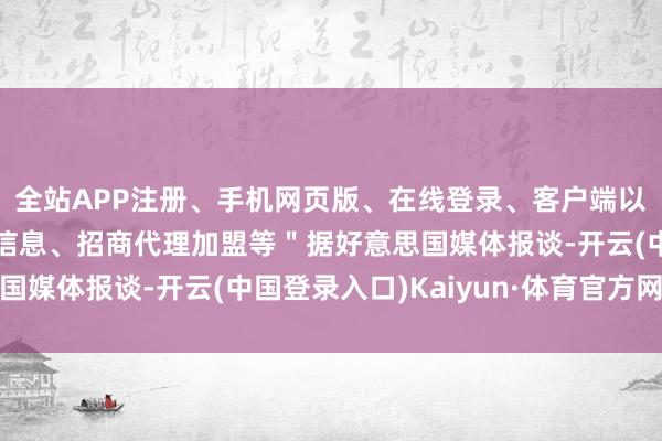 全站APP注册、手机网页版、在线登录、客户端以及发布平台优惠活动信息、招商代理加盟等＂据好意思国媒体报谈-开云(中国登录入口)Kaiyun·体育官方网站