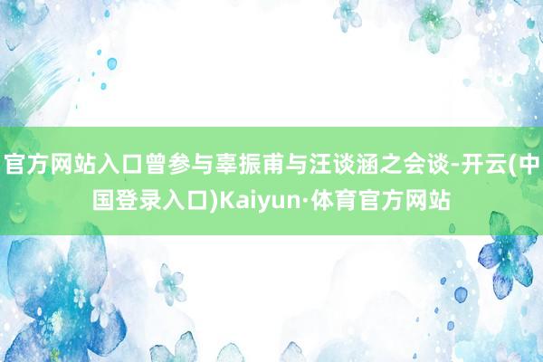 官方网站入口曾参与辜振甫与汪谈涵之会谈-开云(中国登录入口)Kaiyun·体育官方网站