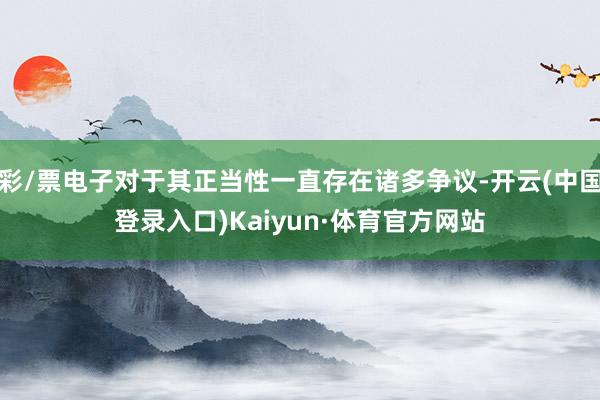 彩/票电子对于其正当性一直存在诸多争议-开云(中国登录入口)Kaiyun·体育官方网站