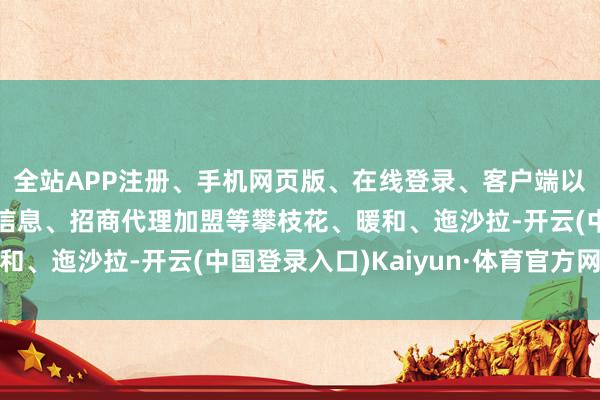 全站APP注册、手机网页版、在线登录、客户端以及发布平台优惠活动信息、招商代理加盟等攀枝花、暖和、迤沙拉-开云(中国登录入口)Kaiyun·体育官方网站