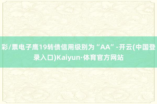 彩/票电子鹰19转债信用级别为“AA”-开云(中国登录入口)Kaiyun·体育官方网站