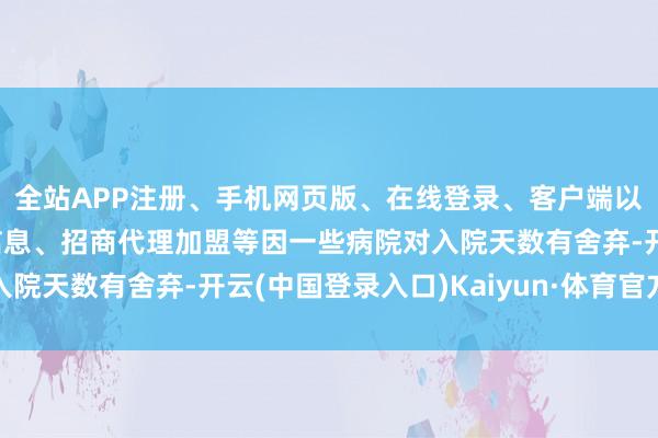 全站APP注册、手机网页版、在线登录、客户端以及发布平台优惠活动信息、招商代理加盟等因一些病院对入院天数有舍弃-开云(中国登录入口)Kaiyun·体育官方网站