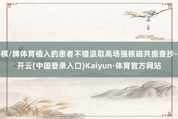 棋/牌体育植入的患者不错汲取高场强核磁共振查抄-开云(中国登录入口)Kaiyun·体育官方网站