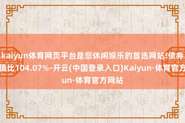 kaiyun体育网页平台是您休闲娱乐的首选网站!债券占净值比104.07%-开云(中国登录入口)Kaiyun·体育官方网站