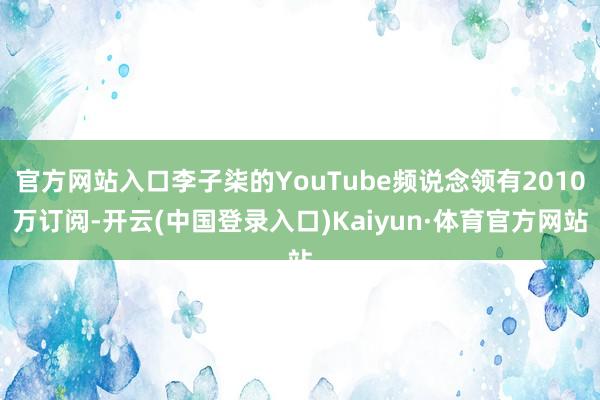 官方网站入口李子柒的YouTube频说念领有2010万订阅-开云(中国登录入口)Kaiyun·体育官方网站