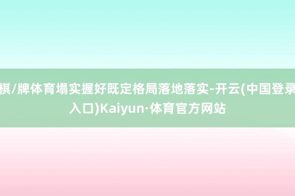棋/牌体育塌实握好既定格局落地落实-开云(中国登录入口)Kaiyun·体育官方网站