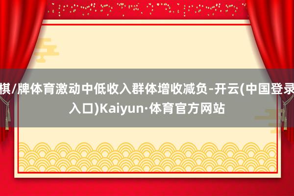 棋/牌体育激动中低收入群体增收减负-开云(中国登录入口)Kaiyun·体育官方网站