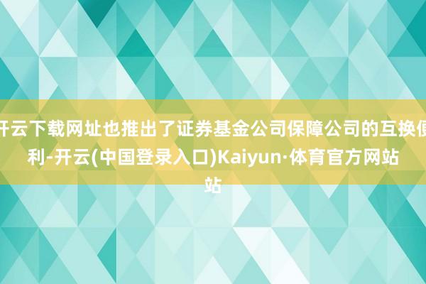 开云下载网址也推出了证券基金公司保障公司的互换便利-开云(中国登录入口)Kaiyun·体育官方网站