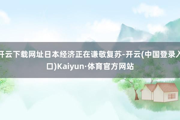 开云下载网址日本经济正在谦敬复苏-开云(中国登录入口)Kaiyun·体育官方网站